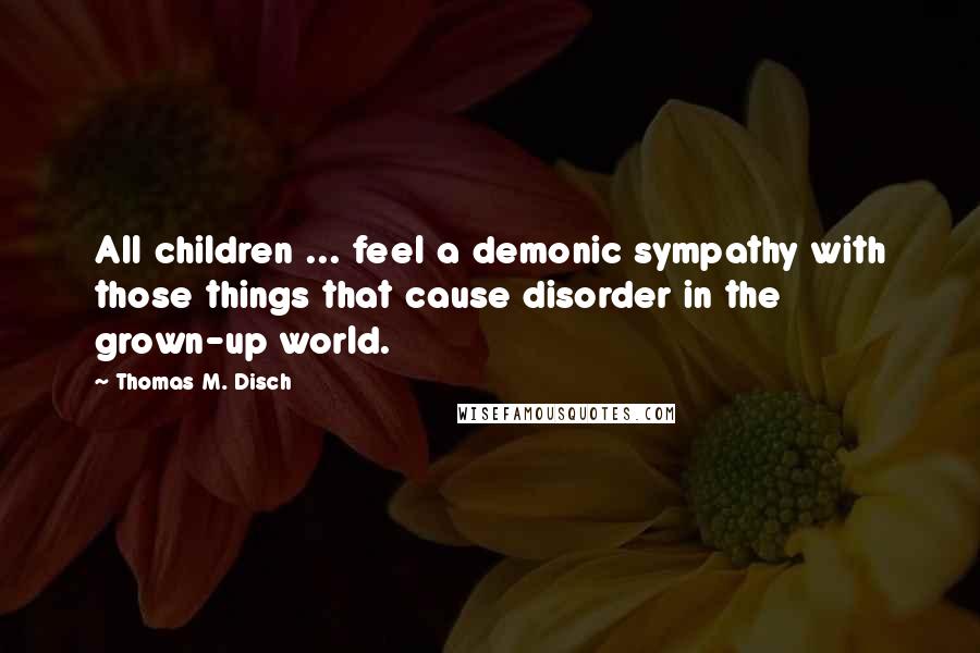 Thomas M. Disch Quotes: All children ... feel a demonic sympathy with those things that cause disorder in the grown-up world.
