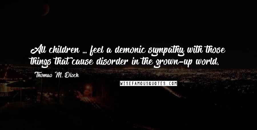 Thomas M. Disch Quotes: All children ... feel a demonic sympathy with those things that cause disorder in the grown-up world.