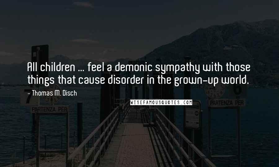 Thomas M. Disch Quotes: All children ... feel a demonic sympathy with those things that cause disorder in the grown-up world.