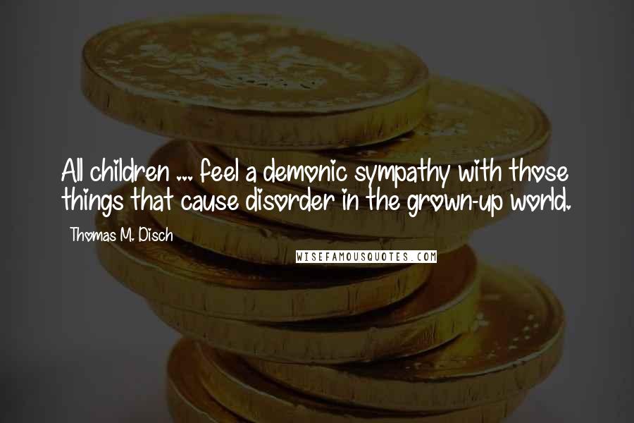 Thomas M. Disch Quotes: All children ... feel a demonic sympathy with those things that cause disorder in the grown-up world.