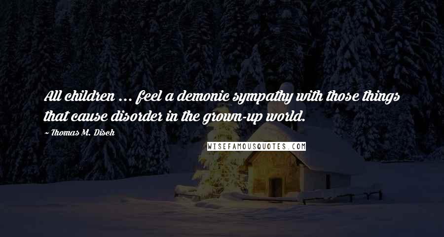 Thomas M. Disch Quotes: All children ... feel a demonic sympathy with those things that cause disorder in the grown-up world.
