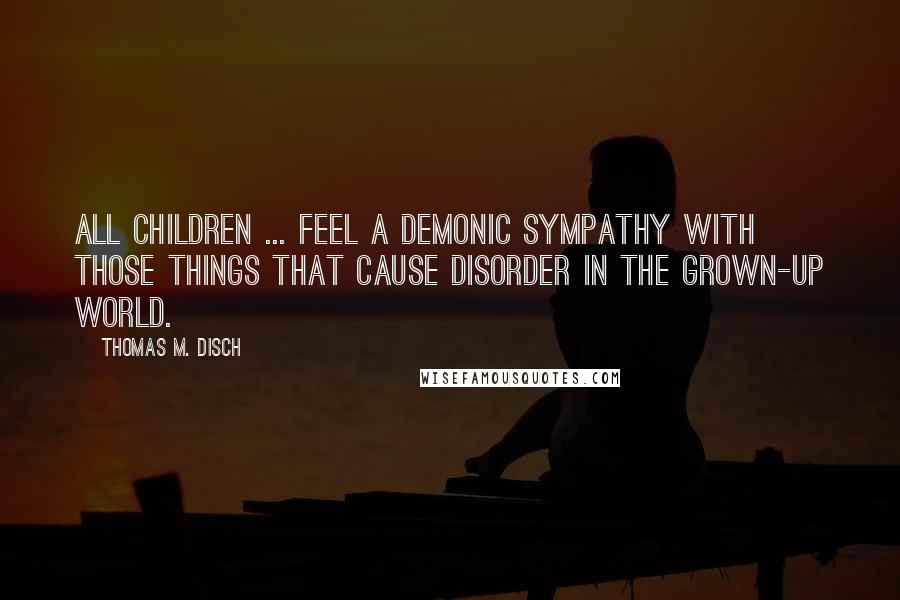 Thomas M. Disch Quotes: All children ... feel a demonic sympathy with those things that cause disorder in the grown-up world.