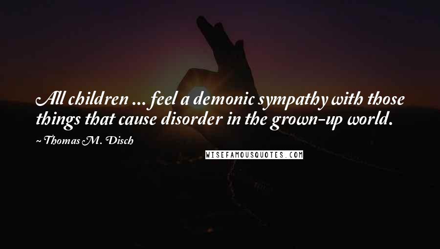 Thomas M. Disch Quotes: All children ... feel a demonic sympathy with those things that cause disorder in the grown-up world.