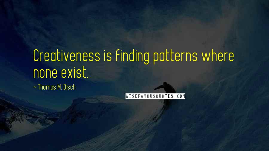 Thomas M. Disch Quotes: Creativeness is finding patterns where none exist.