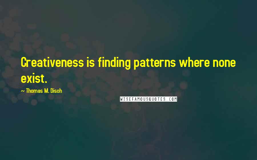 Thomas M. Disch Quotes: Creativeness is finding patterns where none exist.