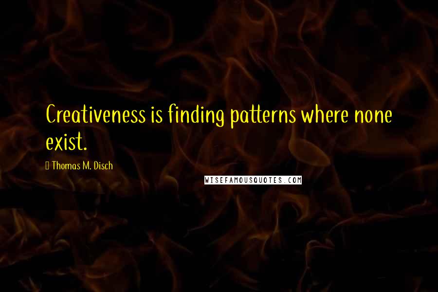 Thomas M. Disch Quotes: Creativeness is finding patterns where none exist.