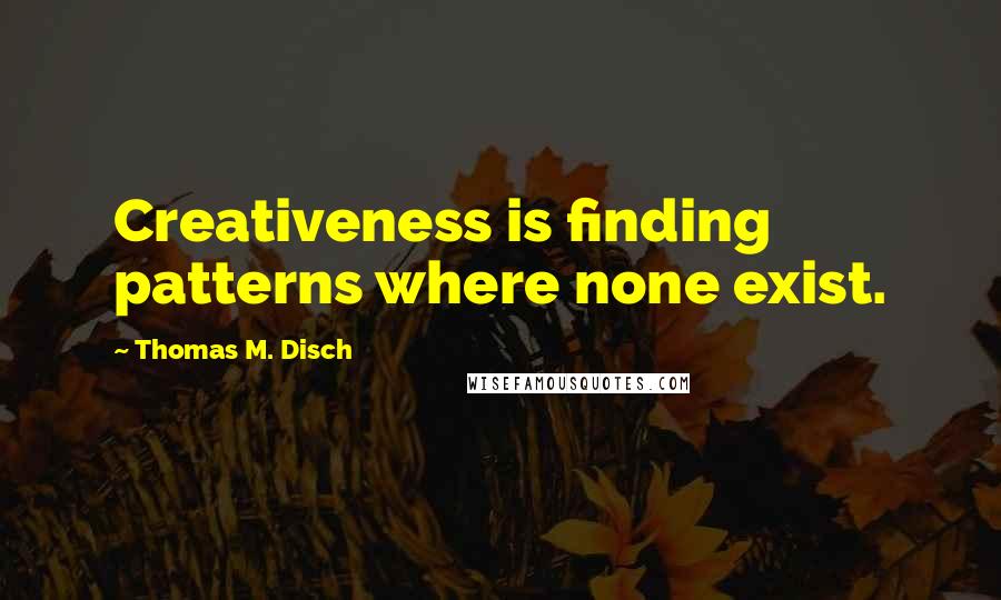 Thomas M. Disch Quotes: Creativeness is finding patterns where none exist.