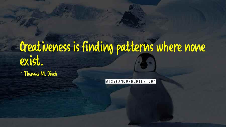 Thomas M. Disch Quotes: Creativeness is finding patterns where none exist.