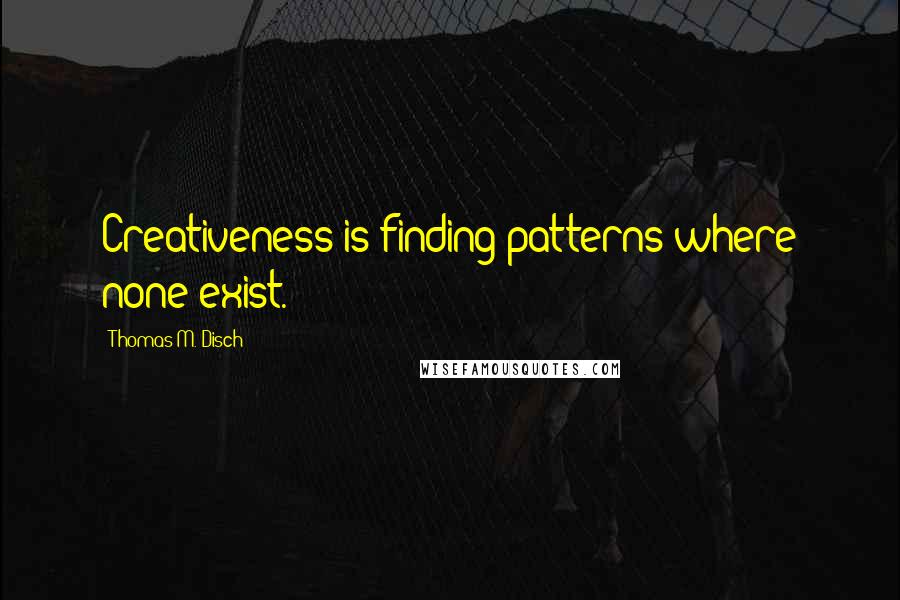 Thomas M. Disch Quotes: Creativeness is finding patterns where none exist.