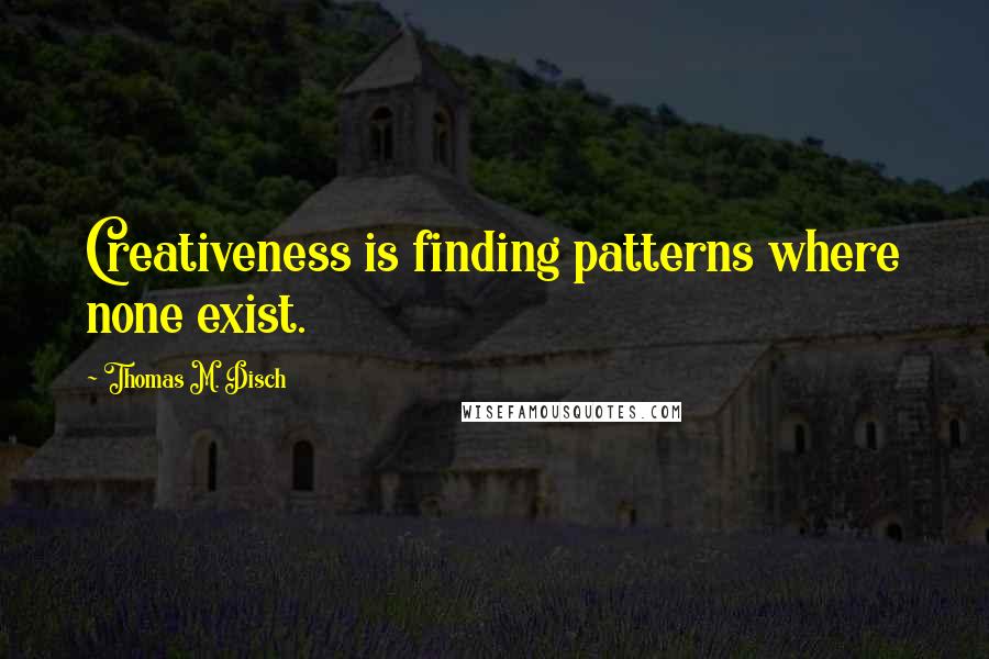 Thomas M. Disch Quotes: Creativeness is finding patterns where none exist.