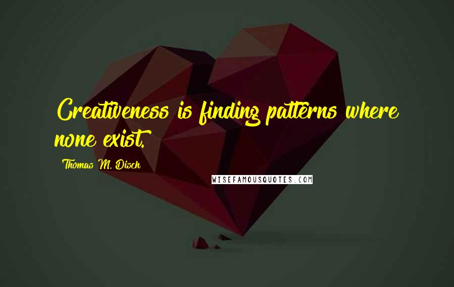 Thomas M. Disch Quotes: Creativeness is finding patterns where none exist.