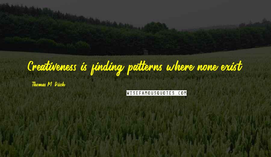 Thomas M. Disch Quotes: Creativeness is finding patterns where none exist.