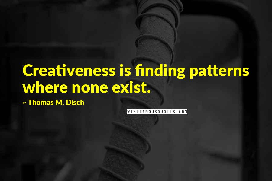 Thomas M. Disch Quotes: Creativeness is finding patterns where none exist.