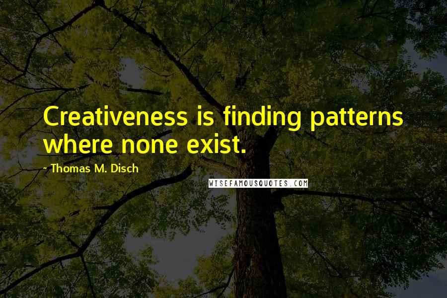 Thomas M. Disch Quotes: Creativeness is finding patterns where none exist.