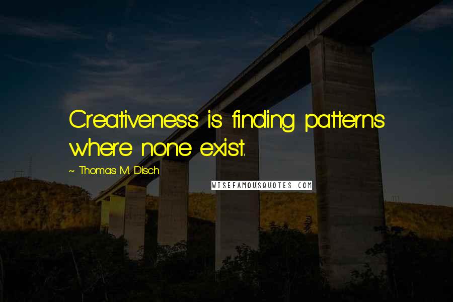 Thomas M. Disch Quotes: Creativeness is finding patterns where none exist.