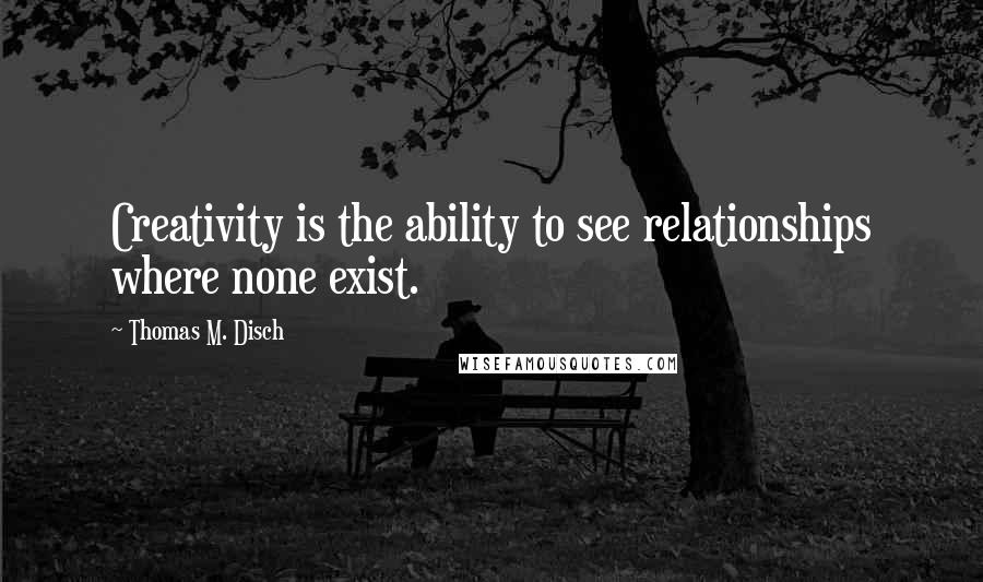 Thomas M. Disch Quotes: Creativity is the ability to see relationships where none exist.