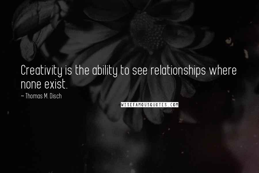 Thomas M. Disch Quotes: Creativity is the ability to see relationships where none exist.