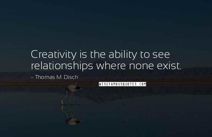 Thomas M. Disch Quotes: Creativity is the ability to see relationships where none exist.