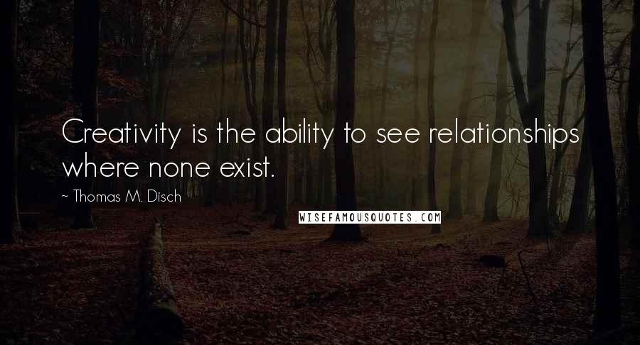 Thomas M. Disch Quotes: Creativity is the ability to see relationships where none exist.