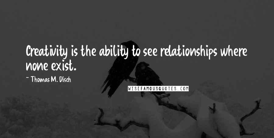 Thomas M. Disch Quotes: Creativity is the ability to see relationships where none exist.
