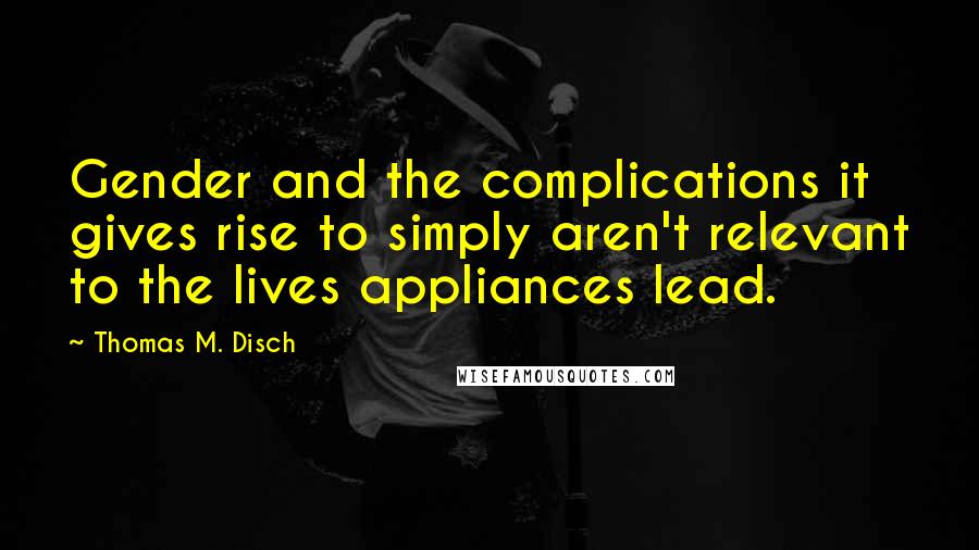 Thomas M. Disch Quotes: Gender and the complications it gives rise to simply aren't relevant to the lives appliances lead.