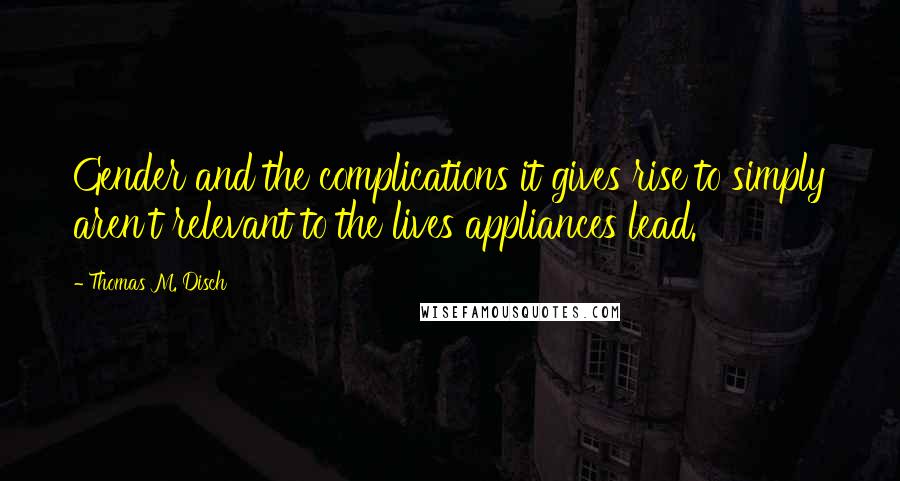 Thomas M. Disch Quotes: Gender and the complications it gives rise to simply aren't relevant to the lives appliances lead.