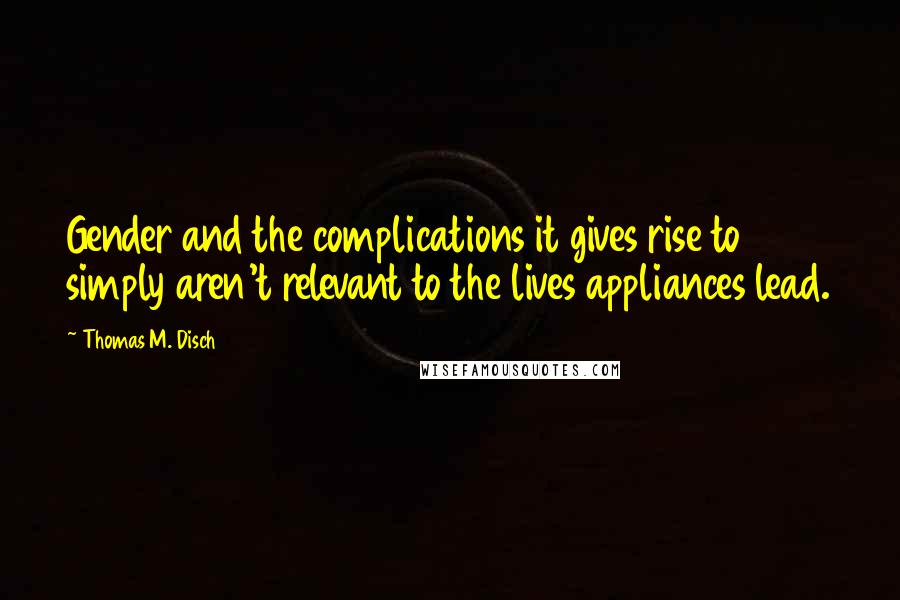 Thomas M. Disch Quotes: Gender and the complications it gives rise to simply aren't relevant to the lives appliances lead.