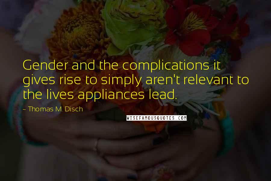 Thomas M. Disch Quotes: Gender and the complications it gives rise to simply aren't relevant to the lives appliances lead.