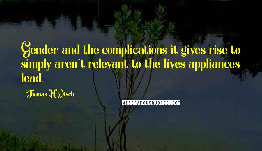 Thomas M. Disch Quotes: Gender and the complications it gives rise to simply aren't relevant to the lives appliances lead.