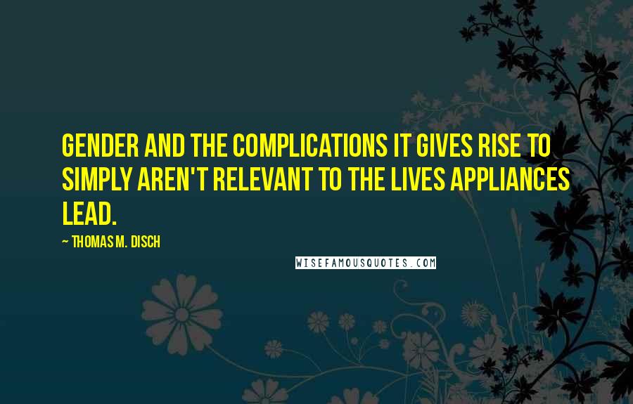 Thomas M. Disch Quotes: Gender and the complications it gives rise to simply aren't relevant to the lives appliances lead.