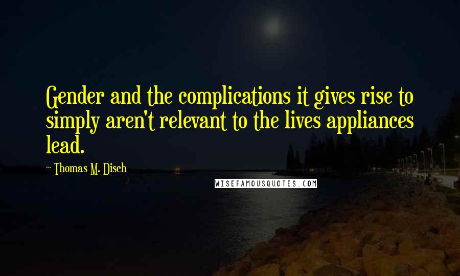 Thomas M. Disch Quotes: Gender and the complications it gives rise to simply aren't relevant to the lives appliances lead.