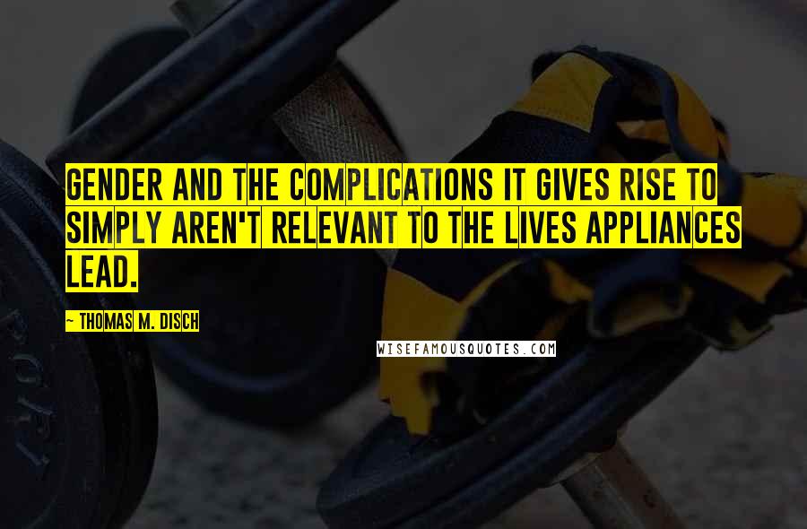 Thomas M. Disch Quotes: Gender and the complications it gives rise to simply aren't relevant to the lives appliances lead.