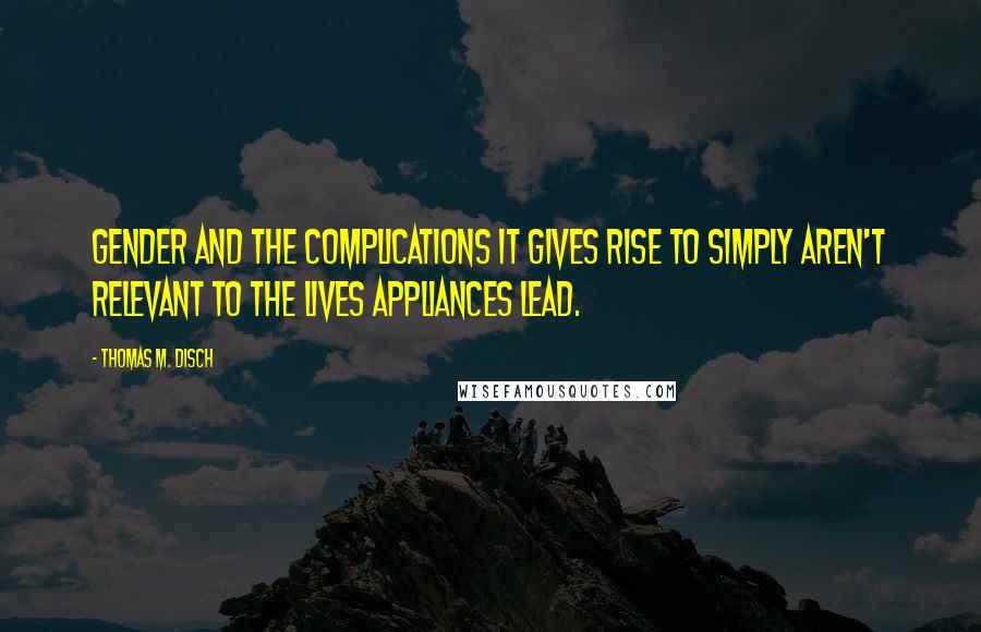 Thomas M. Disch Quotes: Gender and the complications it gives rise to simply aren't relevant to the lives appliances lead.