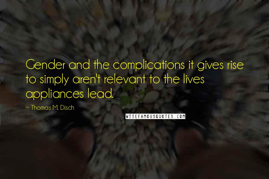 Thomas M. Disch Quotes: Gender and the complications it gives rise to simply aren't relevant to the lives appliances lead.