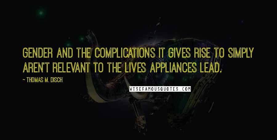 Thomas M. Disch Quotes: Gender and the complications it gives rise to simply aren't relevant to the lives appliances lead.