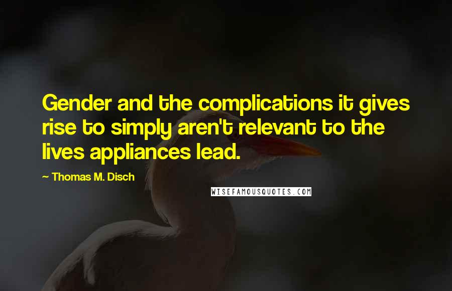 Thomas M. Disch Quotes: Gender and the complications it gives rise to simply aren't relevant to the lives appliances lead.