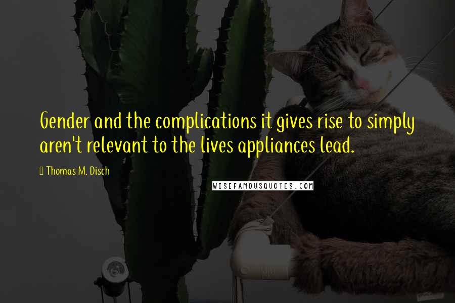 Thomas M. Disch Quotes: Gender and the complications it gives rise to simply aren't relevant to the lives appliances lead.