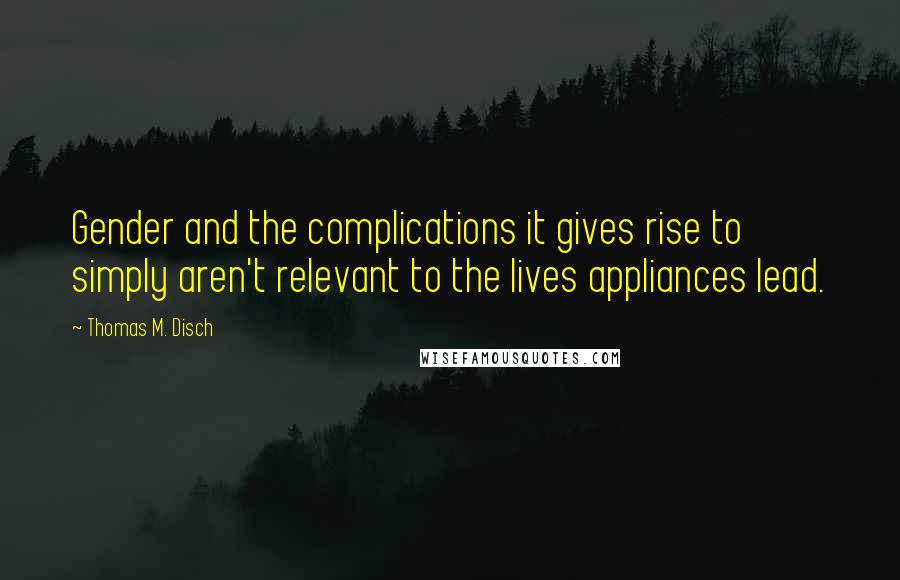 Thomas M. Disch Quotes: Gender and the complications it gives rise to simply aren't relevant to the lives appliances lead.