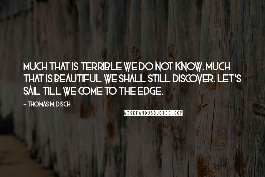 Thomas M. Disch Quotes: Much that is terrible we do not know. Much that is beautiful we shall still discover. Let's sail till we come to the edge.