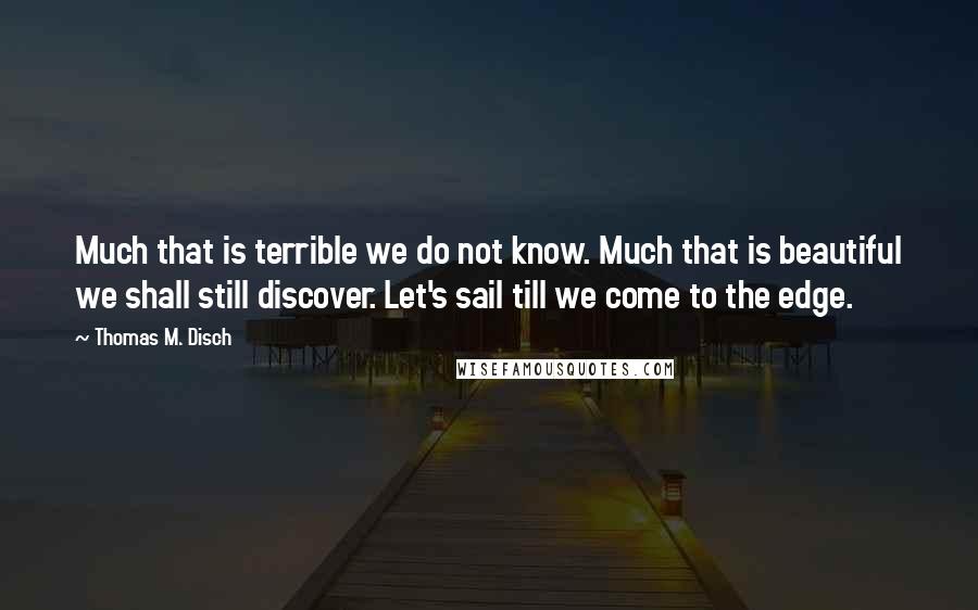 Thomas M. Disch Quotes: Much that is terrible we do not know. Much that is beautiful we shall still discover. Let's sail till we come to the edge.