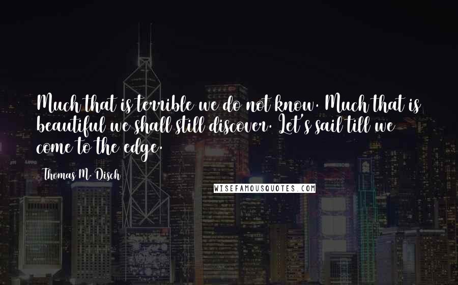 Thomas M. Disch Quotes: Much that is terrible we do not know. Much that is beautiful we shall still discover. Let's sail till we come to the edge.