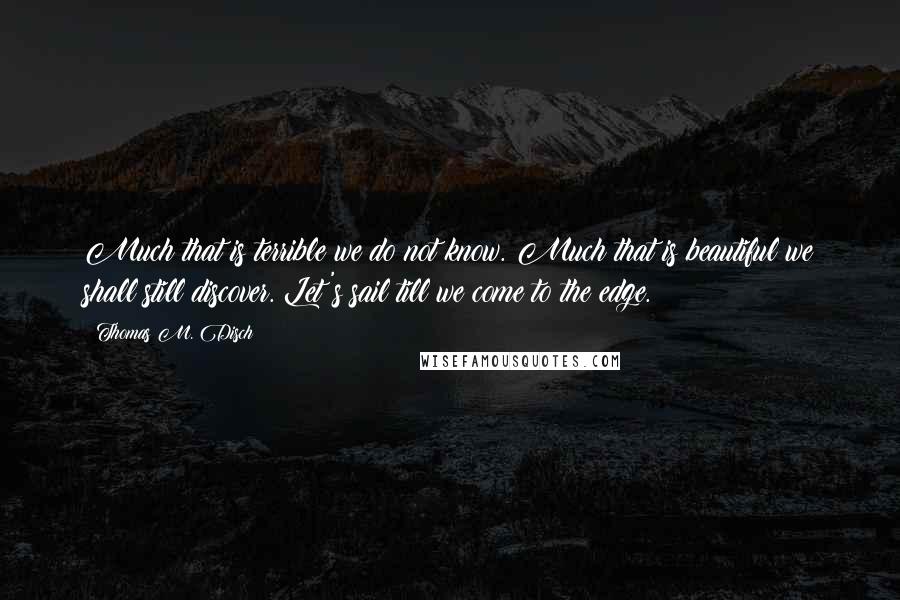 Thomas M. Disch Quotes: Much that is terrible we do not know. Much that is beautiful we shall still discover. Let's sail till we come to the edge.