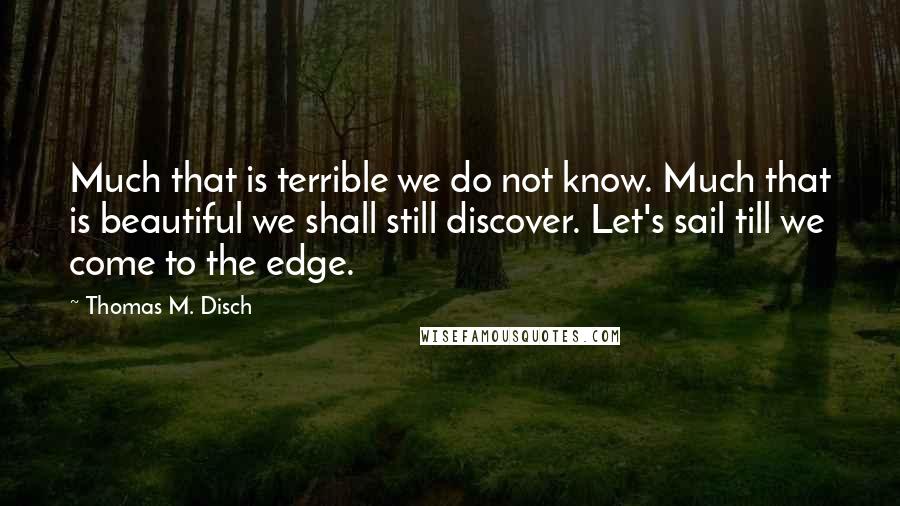 Thomas M. Disch Quotes: Much that is terrible we do not know. Much that is beautiful we shall still discover. Let's sail till we come to the edge.