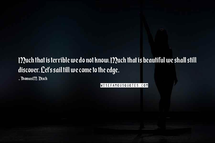 Thomas M. Disch Quotes: Much that is terrible we do not know. Much that is beautiful we shall still discover. Let's sail till we come to the edge.