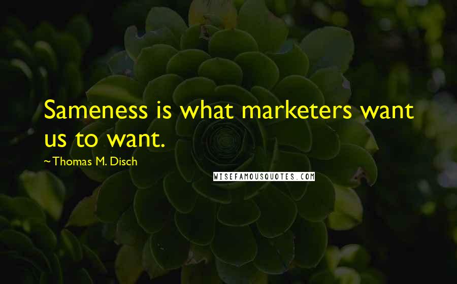 Thomas M. Disch Quotes: Sameness is what marketers want us to want.