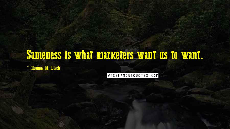 Thomas M. Disch Quotes: Sameness is what marketers want us to want.