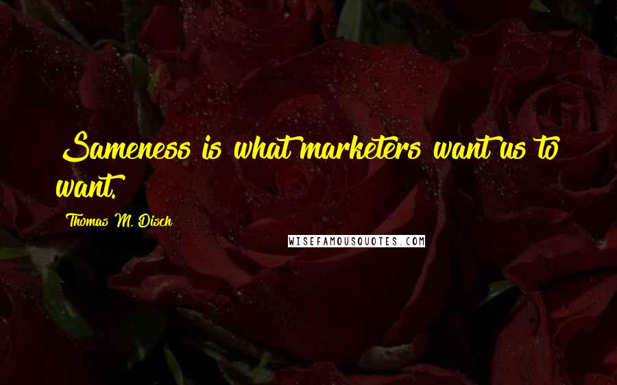 Thomas M. Disch Quotes: Sameness is what marketers want us to want.