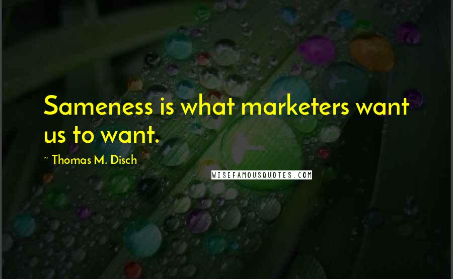 Thomas M. Disch Quotes: Sameness is what marketers want us to want.