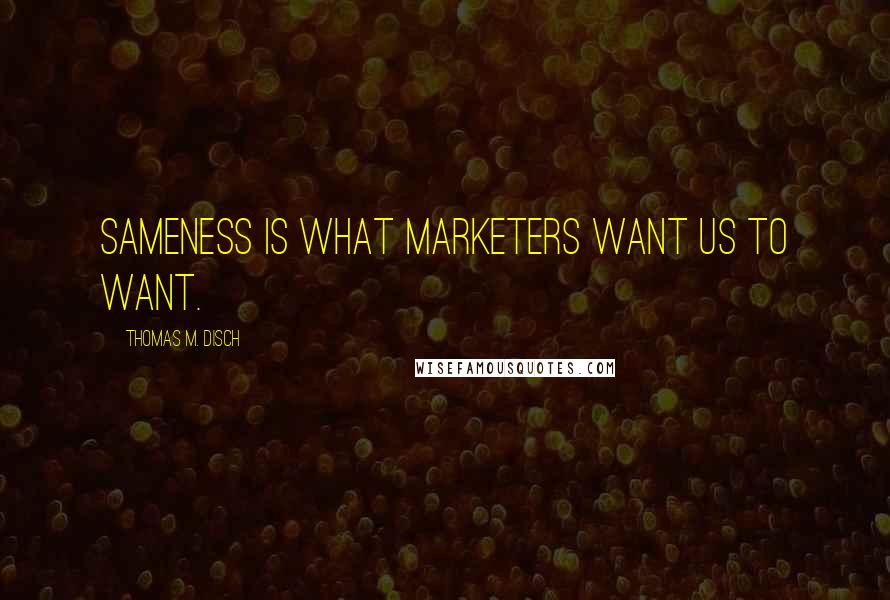 Thomas M. Disch Quotes: Sameness is what marketers want us to want.