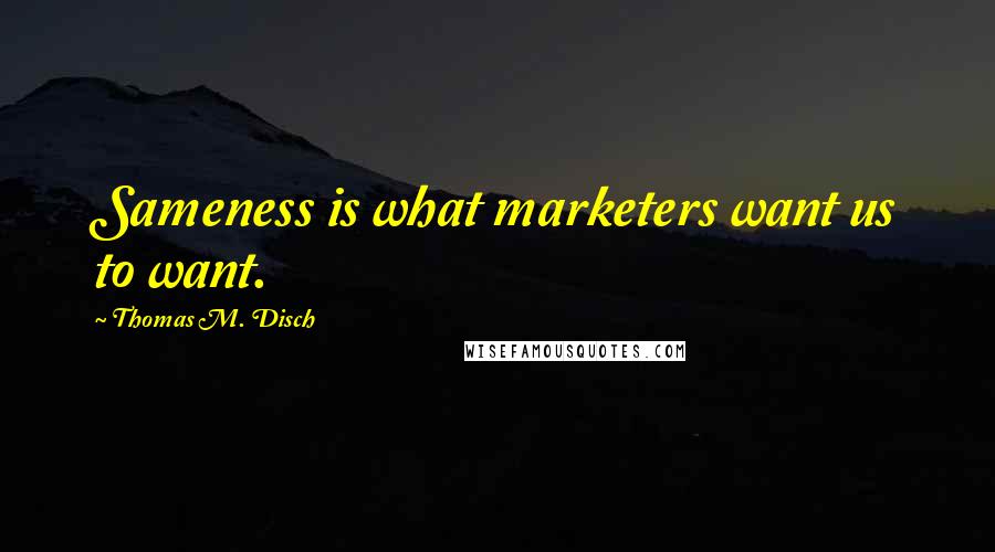 Thomas M. Disch Quotes: Sameness is what marketers want us to want.